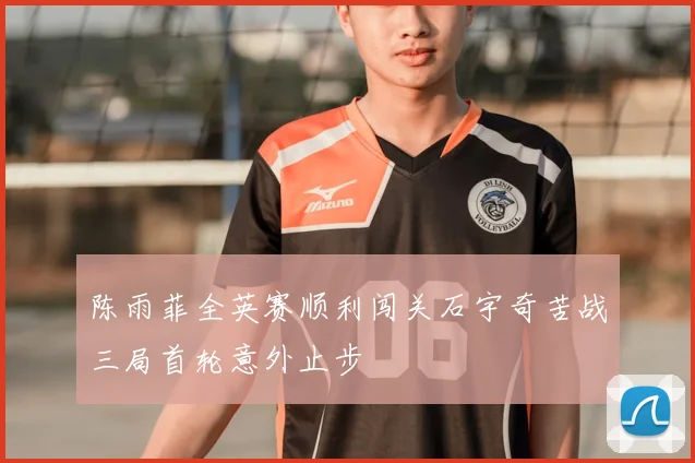 陈雨菲全英赛顺利闯关石宇奇苦战三局首轮意外止步