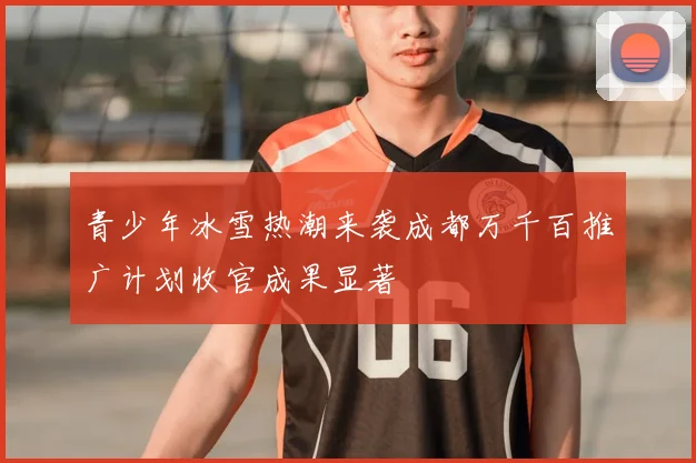 青少年冰雪热潮来袭成都万千百推广计划收官成果显著