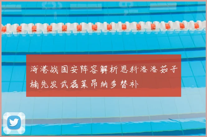 海港战国安阵容解析恩科洛洛茹子楠先发武磊莱昂纳多替补