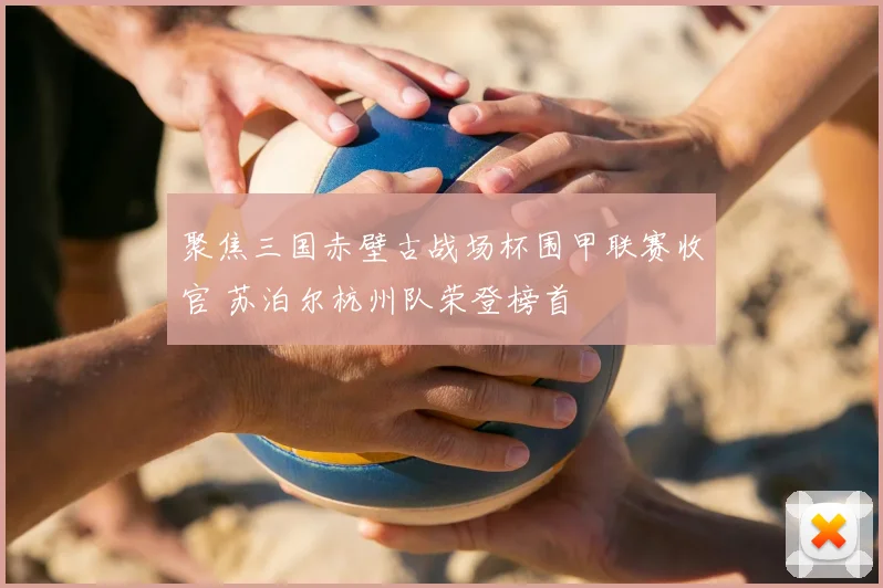 聚焦三国赤壁古战场杯围甲联赛收官 苏泊尔杭州队荣登榜首