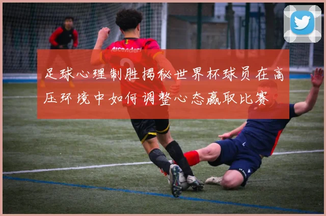 足球心理制胜揭秘世界杯球员在高压环境中如何调整心态赢取比赛