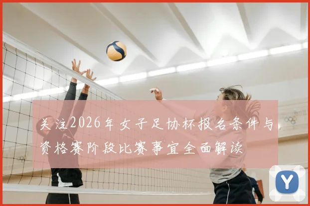 关注2026年女子足协杯报名条件与资格赛阶段比赛事宜全面解读