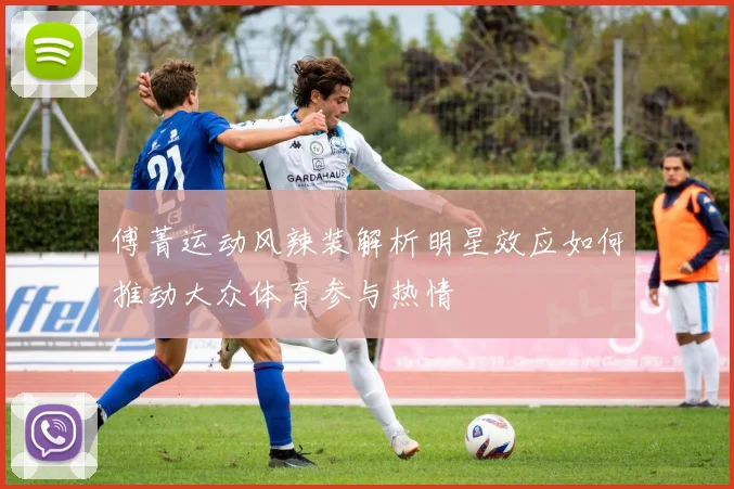 傅菁运动风辣装解析明星效应如何推动大众体育参与热情