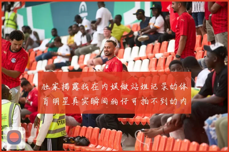 独家揭露我在内娱做站姐记录的体育明星真实瞬间狗仔可拍不到的内幕