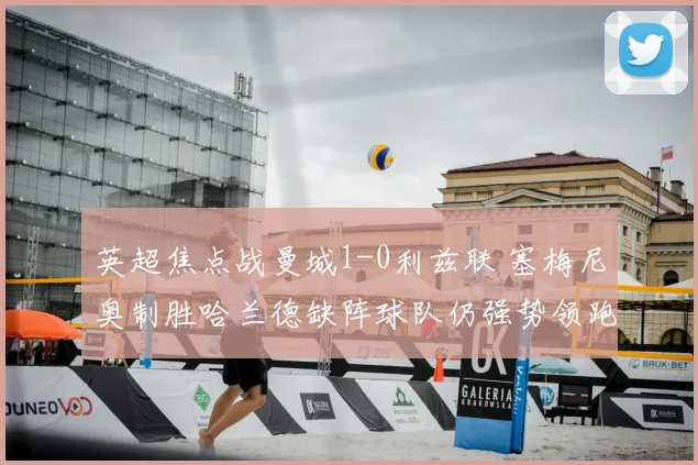 英超焦点战曼城1-0利兹联 塞梅尼奥制胜哈兰德缺阵球队仍强势领跑