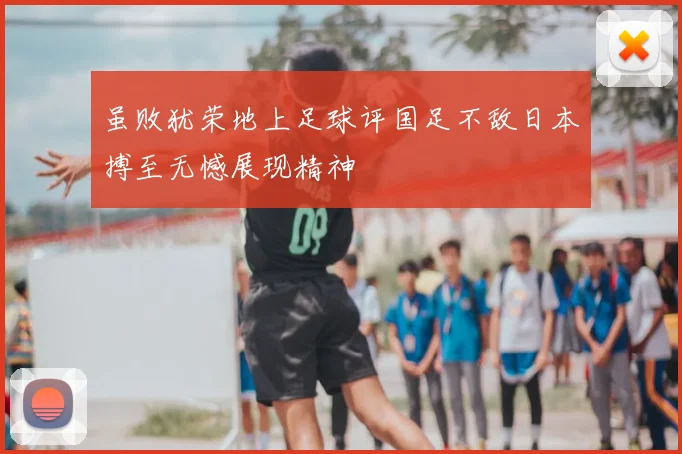 虽败犹荣地上足球评国足不敌日本搏至无憾展现精神