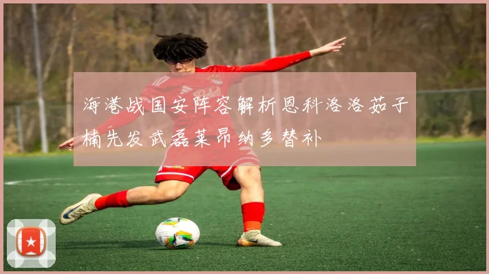 海港战国安阵容解析恩科洛洛茹子楠先发武磊莱昂纳多替补