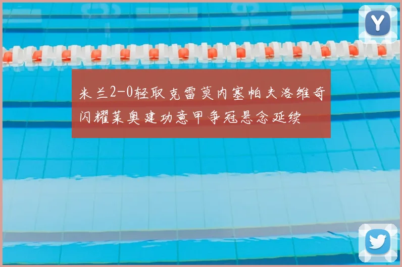 米兰2-0轻取克雷莫内塞帕夫洛维奇闪耀莱奥建功意甲争冠悬念延续