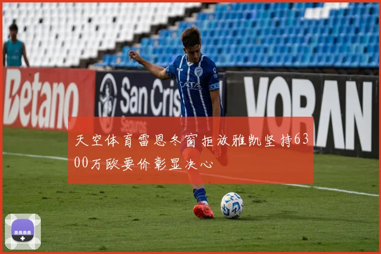 天空体育雷恩冬窗拒放雅凯坚持6300万欧要价彰显决心