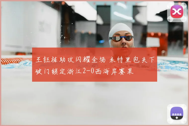 王钰栋助攻闪耀全场 米特里包夹下破门锁定浙江2-0西海岸赛果