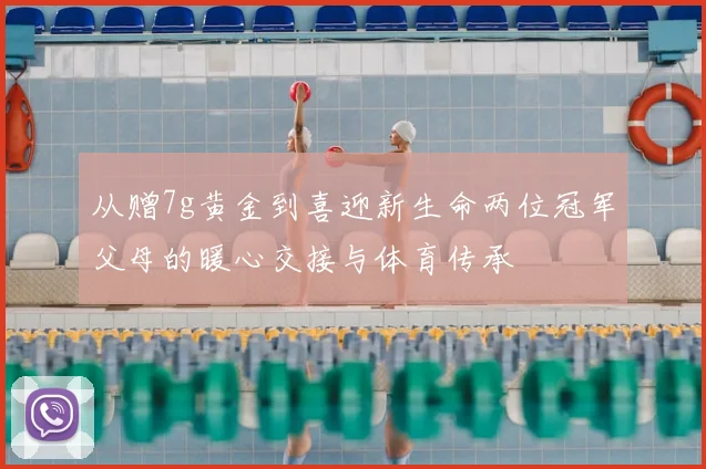 从赠7g黄金到喜迎新生命两位冠军父母的暖心交接与体育传承