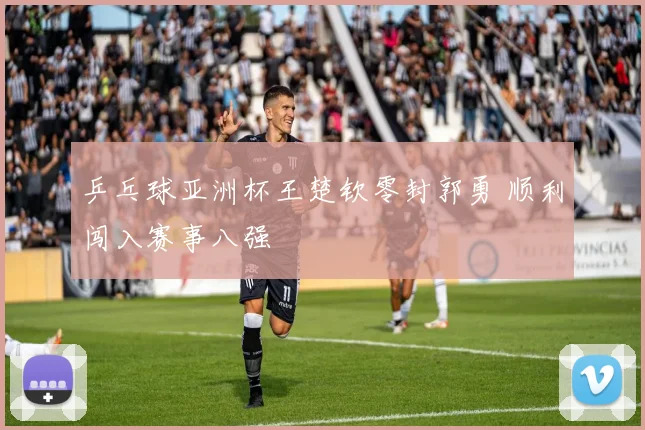 乒乓球亚洲杯王楚钦零封郭勇 顺利闯入赛事八强