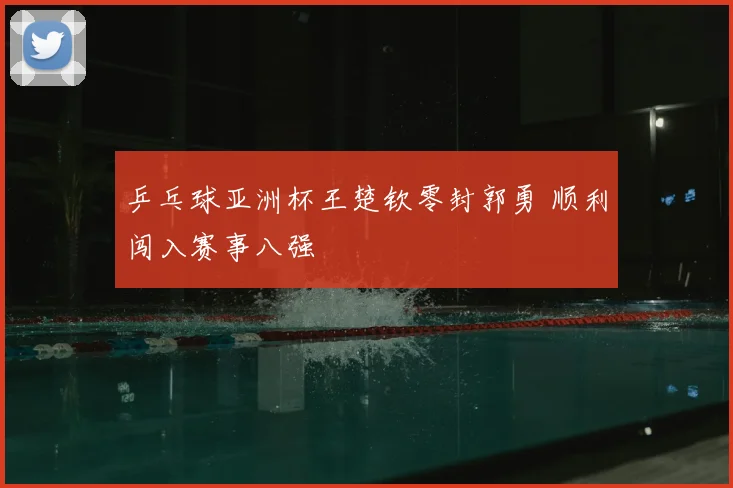 乒乓球亚洲杯王楚钦零封郭勇 顺利闯入赛事八强