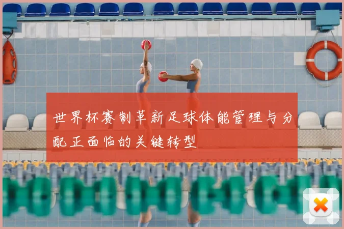世界杯赛制革新足球体能管理与分配正面临的关键转型