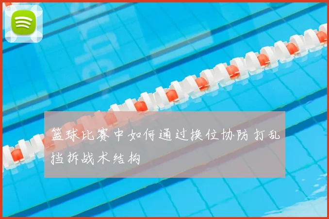 篮球比赛中如何通过换位协防打乱挡拆战术结构